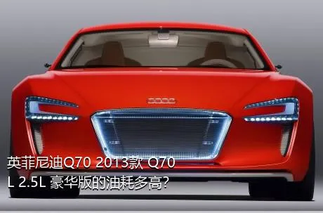英菲尼迪Q70 2013款 Q70L 2.5L 豪华版的油耗多高？
