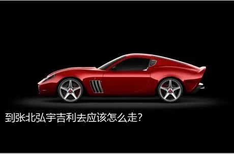 到张北弘宇吉利去应该怎么走？