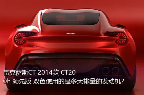 雷克萨斯CT 2014款 CT200h 领先版 双色使用的是多大排量的发动机？