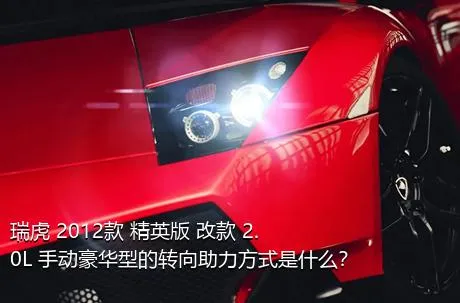 瑞虎 2012款 精英版 改款 2.0L 手动豪华型的转向助力方式是什么？