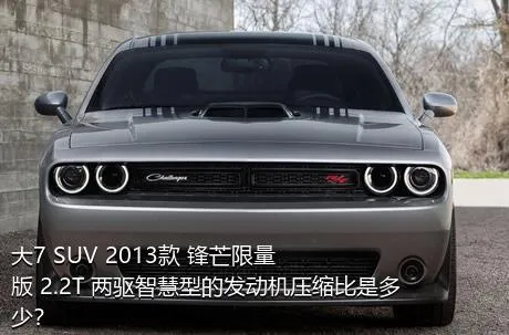 大7 SUV 2013款 锋芒限量版 2.2T 两驱智慧型的发动机压缩比是多少？