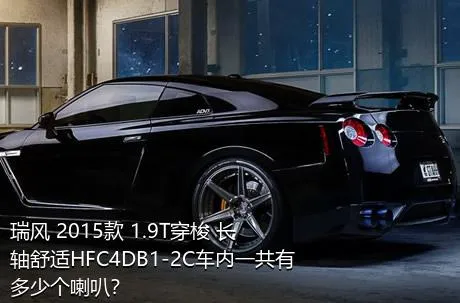 瑞风 2015款 1.9T穿梭 长轴舒适HFC4DB1-2C车内一共有多少个喇叭？