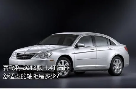 赛飞利 2013款 1.4T 五座舒适型的轴距是多少？