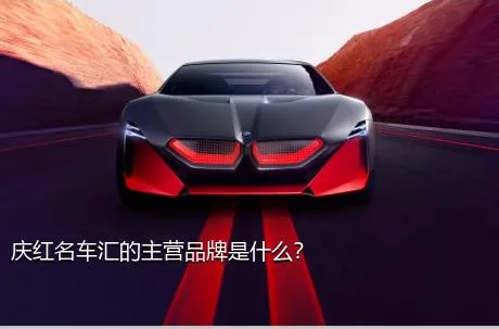 庆红名车汇的主营品牌是什么？