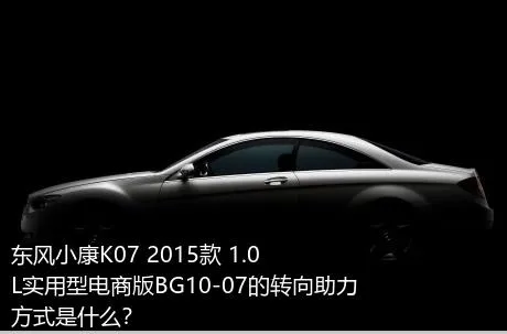 东风小康K07 2015款 1.0L实用型电商版BG10-07的转向助力方式是什么？