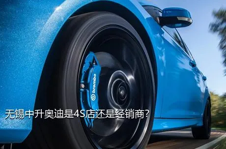 无锡中升奥迪是4S店还是经销商？