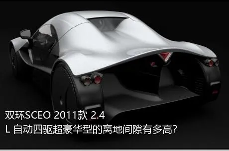 双环SCEO 2011款 2.4L 自动四驱超豪华型的离地间隙有多高？