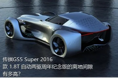 传祺GS5 Super 2016款 1.8T 自动两驱周年纪念版的离地间隙有多高？