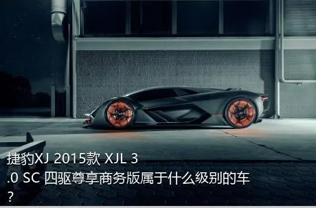 捷豹XJ 2015款 XJL 3.0 SC 四驱尊享商务版属于什么级别的车？