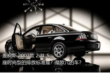 麦柯斯 2007款 2.3L 5座时尚型的排放标准是？是欧几的车？