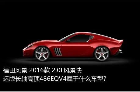 福田风景 2016款 2.0L风景快运版长轴高顶486EQV4属于什么车型？