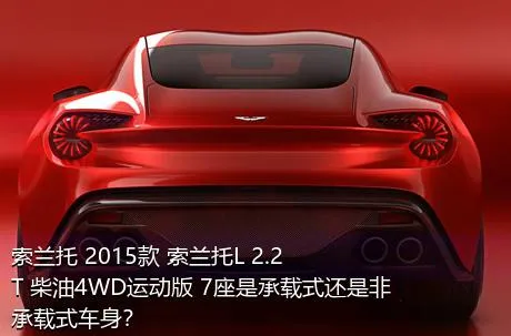索兰托 2015款 索兰托L 2.2T 柴油4WD运动版 7座是承载式还是非承载式车身？