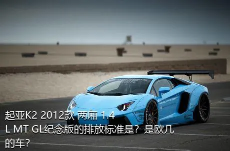 起亚K2 2012款 两厢 1.4L MT GL纪念版的排放标准是？是欧几的车？