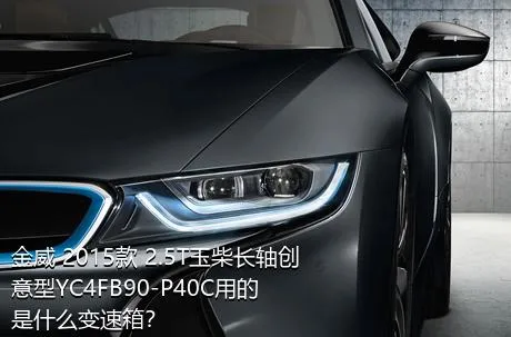 金威 2015款 2.5T玉柴长轴创意型YC4FB90-P40C用的是什么变速箱？