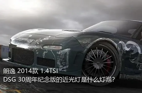 朗逸 2014款 1.4TSI DSG 30周年纪念版的近光灯是什么灯泡？