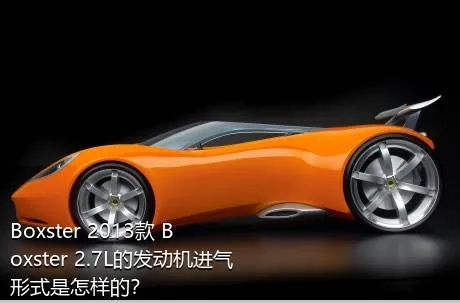 Boxster 2013款 Boxster 2.7L的发动机进气形式是怎样的？