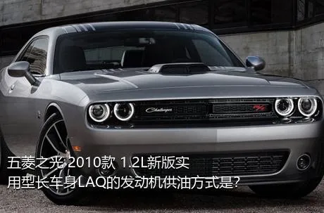 五菱之光 2010款 1.2L新版实用型长车身LAQ的发动机供油方式是？