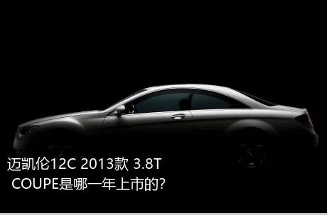 迈凯伦12C 2013款 3.8T COUPE是哪一年上市的？