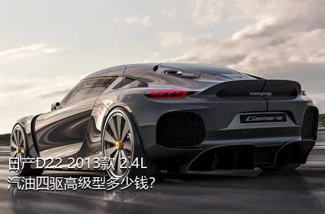 日产D22 2013款 2.4L汽油四驱高级型多少钱？