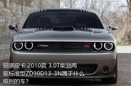 锐骐皮卡 2010款 3.0T柴油两驱标准型ZD30D13-3N属于什么级别的车？