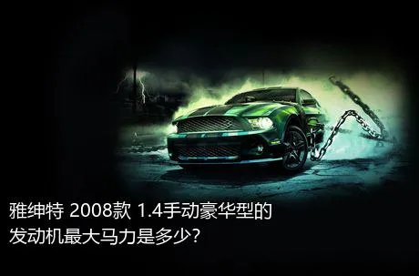 雅绅特 2008款 1.4手动豪华型的发动机最大马力是多少？