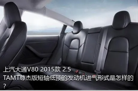 上汽大通V80 2015款 2.5TAMT尊杰版短轴低顶的发动机进气形式是怎样的？
