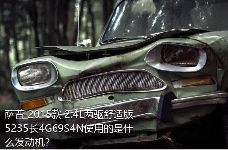 萨普 2015款 2.4L两驱舒适版5235长4G69S4N使用的是什么发动机？