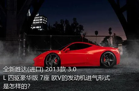 全新胜达(进口) 2013款 3.0L 四驱豪华版 7座 欧V的发动机进气形式是怎样的？
