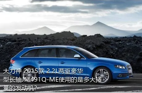 大力神 2015款 2.2L两驱豪华型长轴JM491Q-ME使用的是多大排量的发动机？