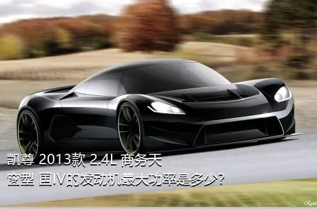 凯尊 2013款 2.4L 商务天窗型 国IV的发动机最大功率是多少？