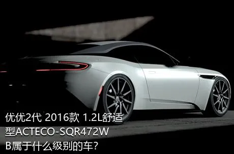 优优2代 2016款 1.2L舒适型ACTECO-SQR472WB属于什么级别的车？
