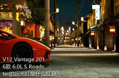 V12 Vantage 2016款 6.0L S Roadster的远光灯是什么灯泡？