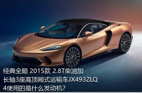 经典全顺 2015款 2.8T柴油加长轴3座高顶厢式运输车JX493ZLQ4使用的是什么发动机？