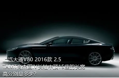 上汽大通V80 2016款 2.5TAMT商杰国IV长轴中顶15座的长宽高分别是多少？