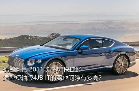 福田风景 2011款 2.8T快捷舒适型短轴版4JB1T的离地间隙有多高？