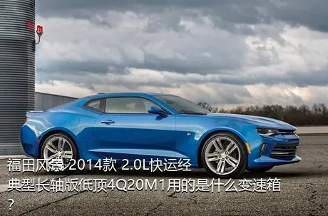 福田风景 2014款 2.0L快运经典型长轴版低顶4Q20M1用的是什么变速箱？