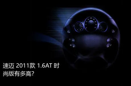 速迈 2011款 1.6AT 时尚版有多高？