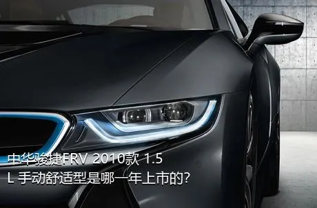 中华骏捷FRV 2010款 1.5L 手动舒适型是哪一年上市的？
