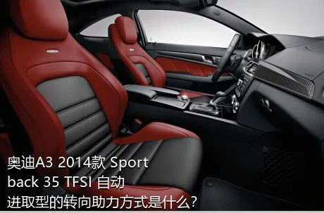 奥迪A3 2014款 Sportback 35 TFSI 自动进取型的转向助力方式是什么？