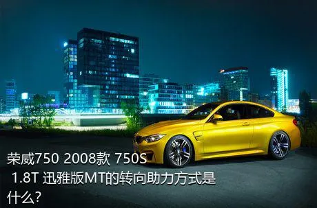 荣威750 2008款 750S 1.8T 迅雅版MT的转向助力方式是什么？