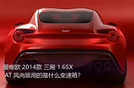 爱唯欧 2014款 三厢 1.6SX AT 风尚版用的是什么变速箱？
