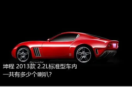 坤程 2013款 2.2L标准型车内一共有多少个喇叭？