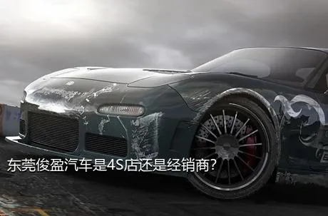 东莞俊盈汽车是4S店还是经销商？