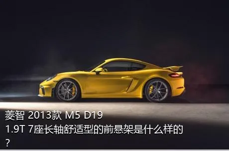 菱智 2013款 M5 D19 1.9T 7座长轴舒适型的前悬架是什么样的？