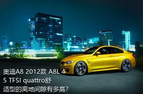 奥迪A8 2012款 A8L 45 TFSI quattro舒适型的离地间隙有多高？