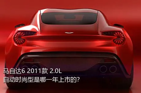 马自达6 2011款 2.0L 自动时尚型是哪一年上市的？