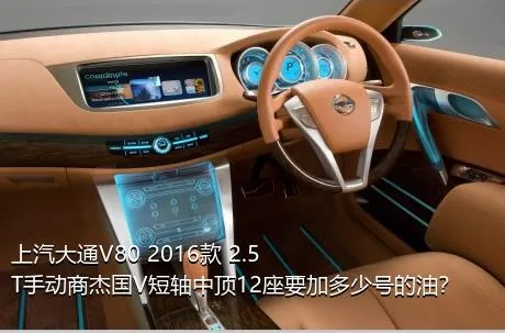 上汽大通V80 2016款 2.5T手动商杰国V短轴中顶12座要加多少号的油？