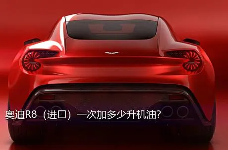 奥迪R8（进口）一次加多少升机油？