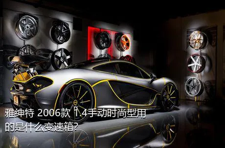 雅绅特 2006款 1.4手动时尚型用的是什么变速箱？