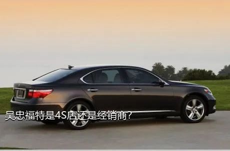 吴忠福特是4S店还是经销商？